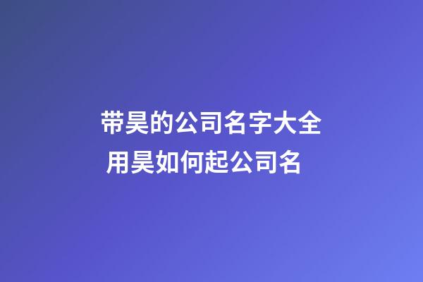 带昊的公司名字大全 用昊如何起公司名-第1张-公司起名-玄机派